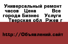 Универсальный ремонт часов › Цена ­ 100 - Все города Бизнес » Услуги   . Тверская обл.,Ржев г.